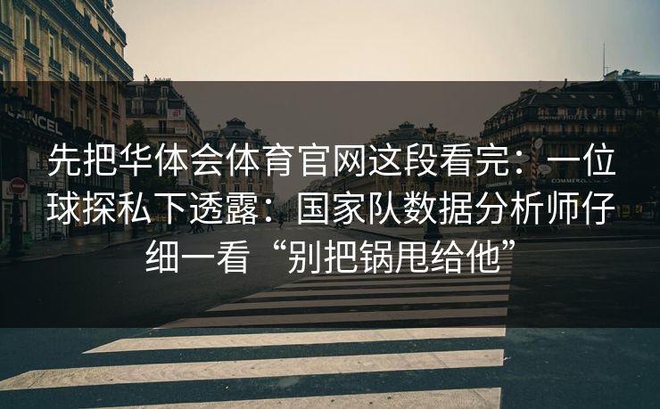 先把华体会体育官网这段看完：一位球探私下透露：国家队数据分析师仔细一看“别把锅甩给他”