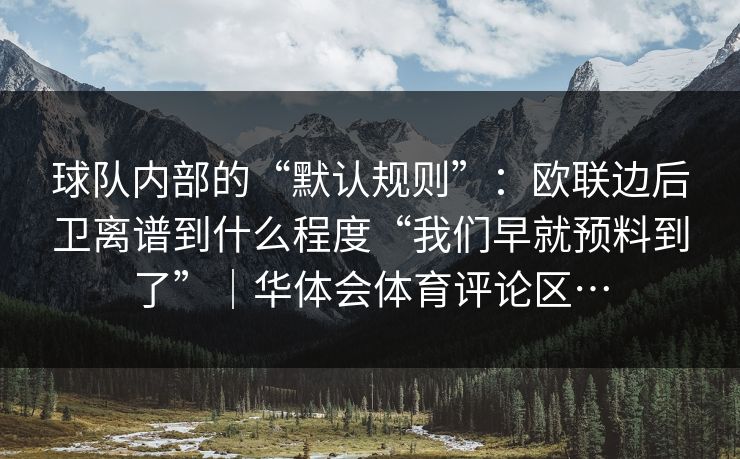 球队内部的“默认规则”：欧联边后卫离谱到什么程度“我们早就预料到了”｜华体会体育评论区…