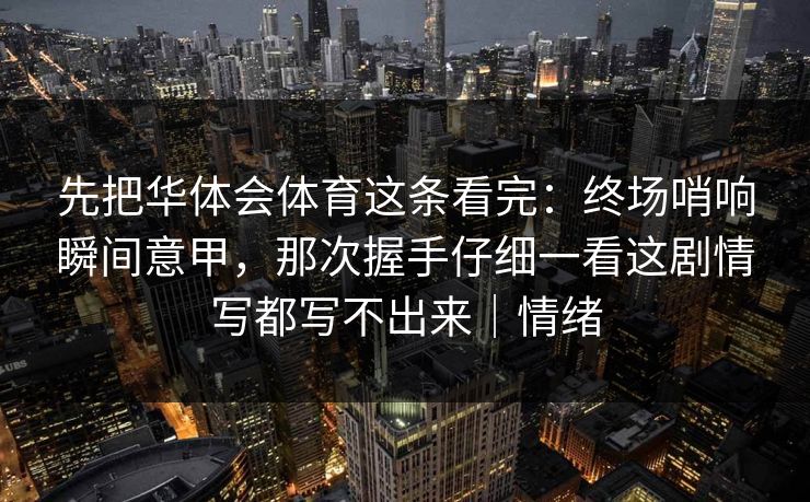 先把华体会体育这条看完：终场哨响瞬间意甲，那次握手仔细一看这剧情写都写不出来｜情绪