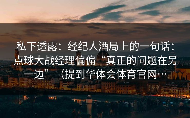 私下透露：经纪人酒局上的一句话：点球大战经理偏偏“真正的问题在另一边”（提到华体会体育官网…