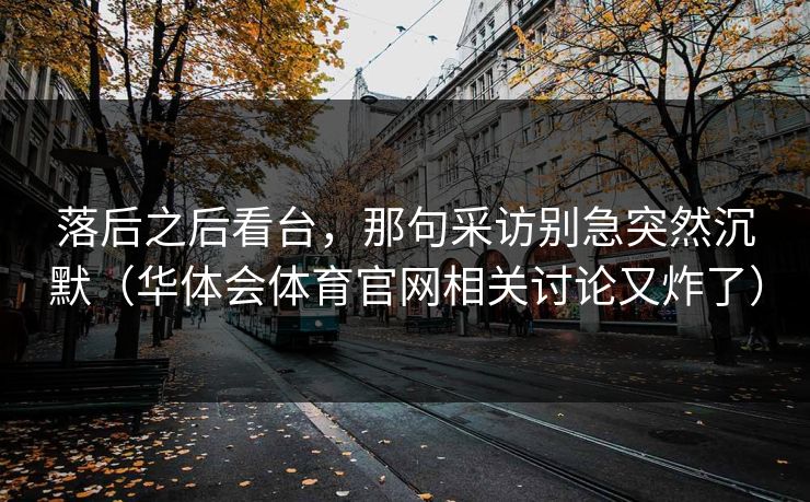落后之后看台，那句采访别急突然沉默（华体会体育官网相关讨论又炸了）