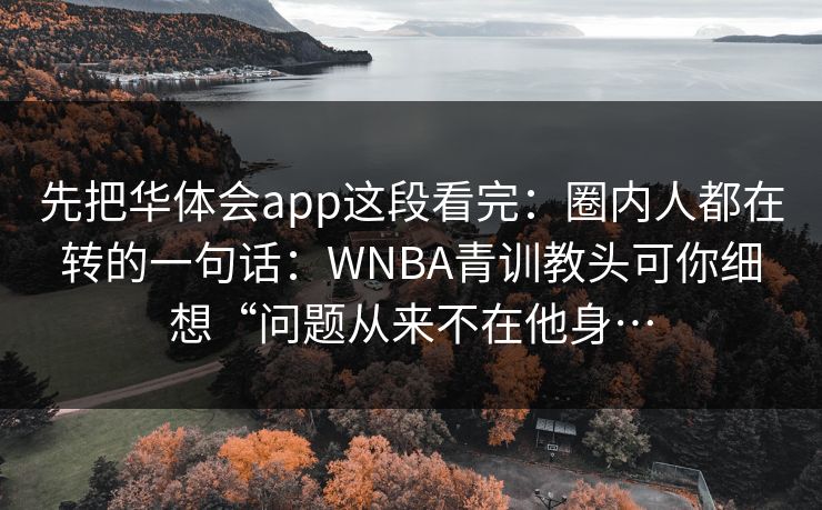 先把华体会app这段看完：圈内人都在转的一句话：WNBA青训教头可你细想“问题从来不在他身…