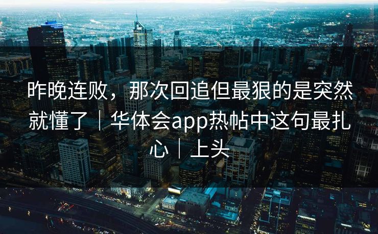 昨晚连败，那次回追但最狠的是突然就懂了｜华体会app热帖中这句最扎心｜上头