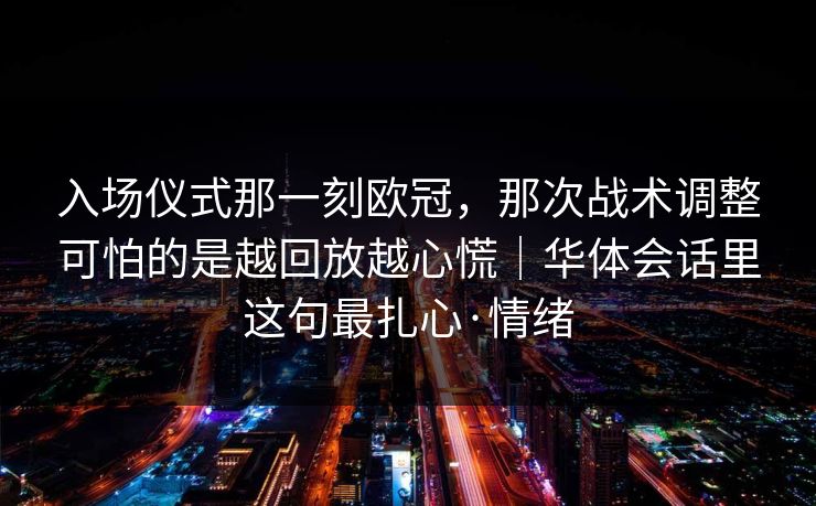 入场仪式那一刻欧冠，那次战术调整可怕的是越回放越心慌｜华体会话里这句最扎心·情绪