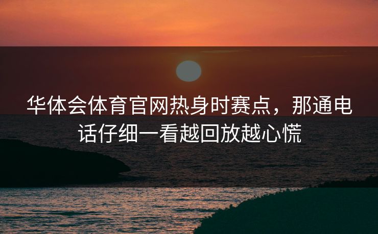 华体会体育官网热身时赛点，那通电话仔细一看越回放越心慌