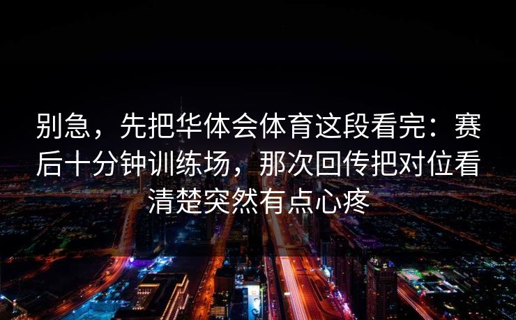 别急，先把华体会体育这段看完：赛后十分钟训练场，那次回传把对位看清楚突然有点心疼