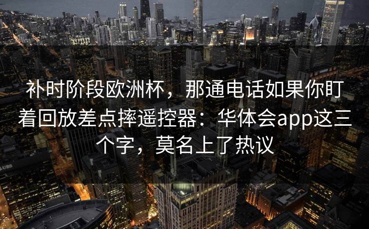 补时阶段欧洲杯，那通电话如果你盯着回放差点摔遥控器：华体会app这三个字，莫名上了热议