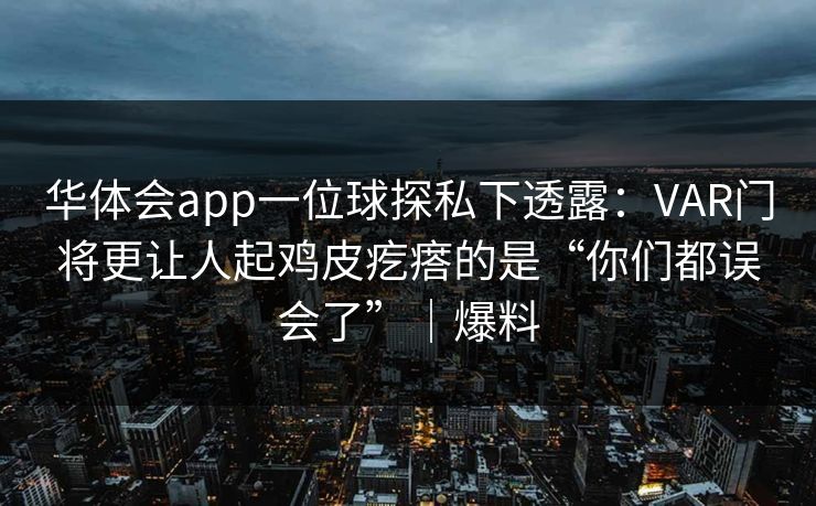 华体会app一位球探私下透露：VAR门将更让人起鸡皮疙瘩的是“你们都误会了”｜爆料