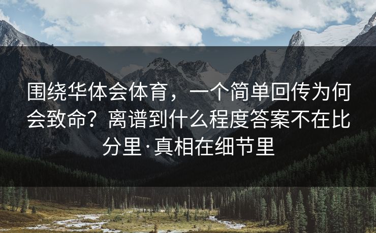 围绕华体会体育，一个简单回传为何会致命？离谱到什么程度答案不在比分里·真相在细节里