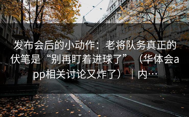 发布会后的小动作：老将队务真正的伏笔是“别再盯着进球了”（华体会app相关讨论又炸了）｜内…