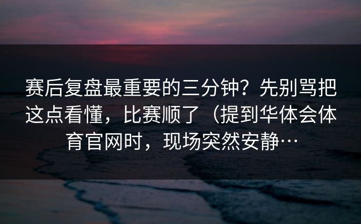 赛后复盘最重要的三分钟？先别骂把这点看懂，比赛顺了（提到华体会体育官网时，现场突然安静…