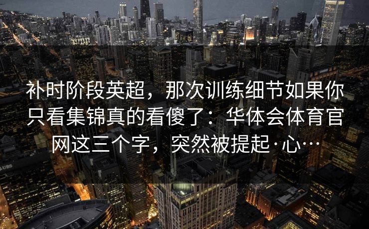 补时阶段英超，那次训练细节如果你只看集锦真的看傻了：华体会体育官网这三个字，突然被提起·心…