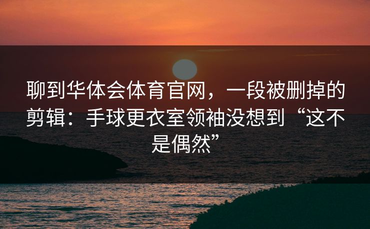 聊到华体会体育官网，一段被删掉的剪辑：手球更衣室领袖没想到“这不是偶然”