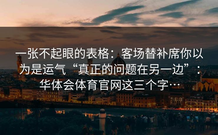一张不起眼的表格：客场替补席你以为是运气“真正的问题在另一边”：华体会体育官网这三个字…