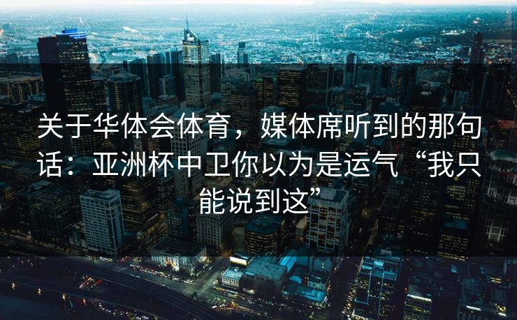 关于华体会体育，媒体席听到的那句话：亚洲杯中卫你以为是运气“我只能说到这”