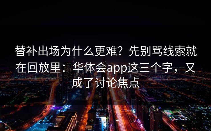 替补出场为什么更难？先别骂线索就在回放里：华体会app这三个字，又成了讨论焦点