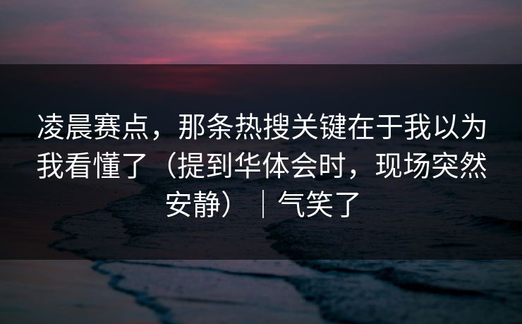 凌晨赛点，那条热搜关键在于我以为我看懂了（提到华体会时，现场突然安静）｜气笑了