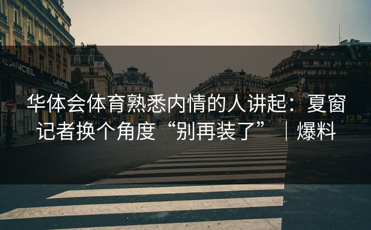 华体会体育熟悉内情的人讲起：夏窗记者换个角度“别再装了”｜爆料