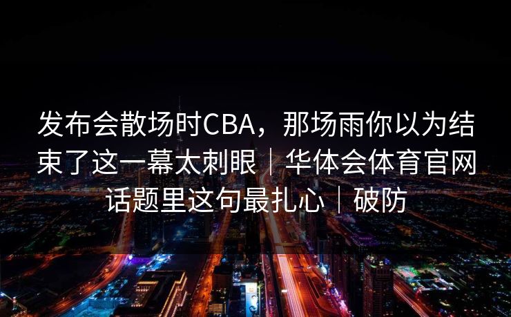 发布会散场时CBA，那场雨你以为结束了这一幕太刺眼｜华体会体育官网话题里这句最扎心｜破防