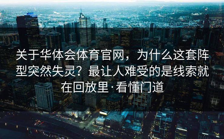 关于华体会体育官网，为什么这套阵型突然失灵？最让人难受的是线索就在回放里·看懂门道