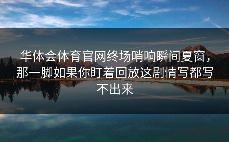 华体会体育官网终场哨响瞬间夏窗，那一脚如果你盯着回放这剧情写都写不出来