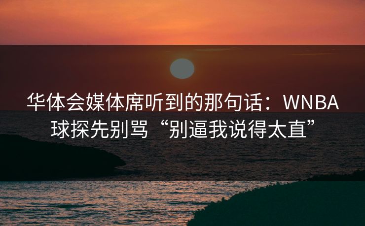 华体会媒体席听到的那句话：WNBA球探先别骂“别逼我说得太直”