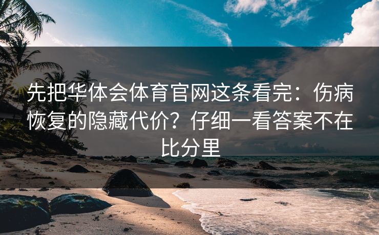 先把华体会体育官网这条看完：伤病恢复的隐藏代价？仔细一看答案不在比分里