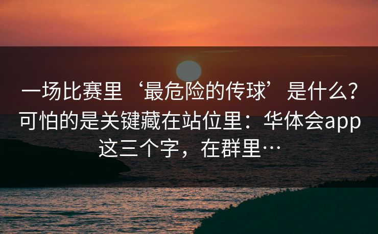 一场比赛里‘最危险的传球’是什么？可怕的是关键藏在站位里：华体会app这三个字，在群里…