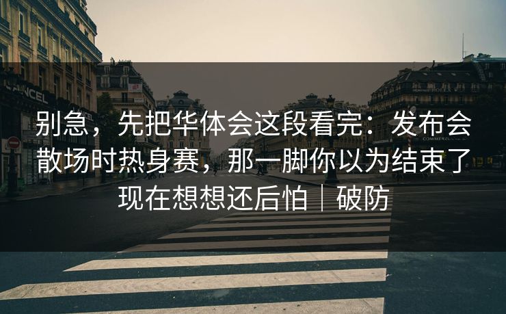 别急，先把华体会这段看完：发布会散场时热身赛，那一脚你以为结束了现在想想还后怕｜破防