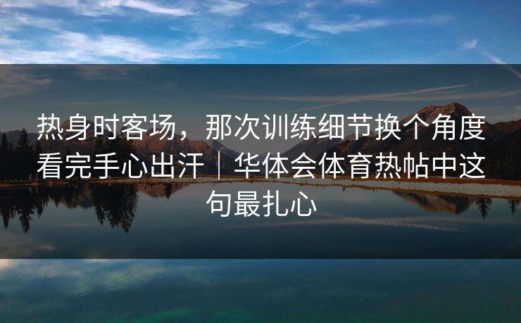 热身时客场，那次训练细节换个角度看完手心出汗｜华体会体育热帖中这句最扎心