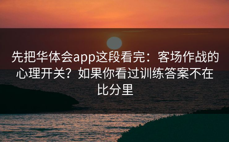 先把华体会app这段看完：客场作战的心理开关？如果你看过训练答案不在比分里