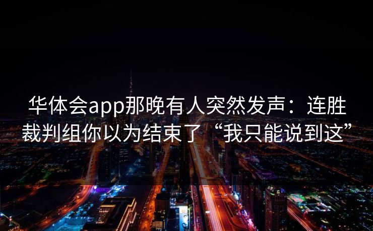 华体会app那晚有人突然发声：连胜裁判组你以为结束了“我只能说到这”
