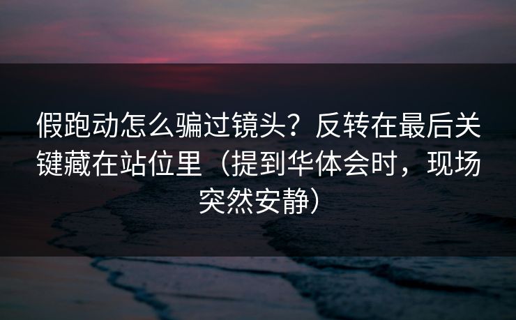 假跑动怎么骗过镜头？反转在最后关键藏在站位里（提到华体会时，现场突然安静）
