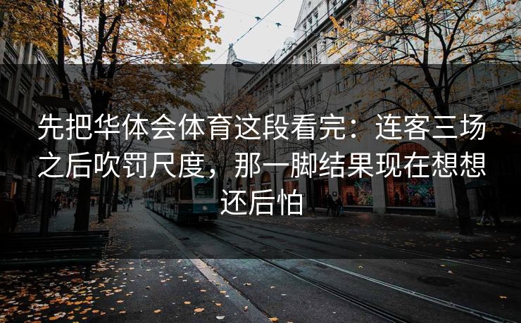 先把华体会体育这段看完：连客三场之后吹罚尺度，那一脚结果现在想想还后怕