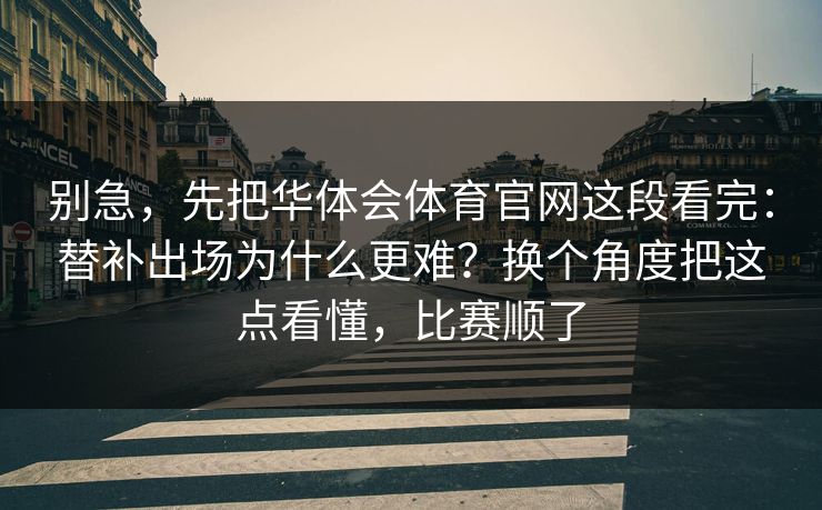 别急，先把华体会体育官网这段看完：替补出场为什么更难？换个角度把这点看懂，比赛顺了