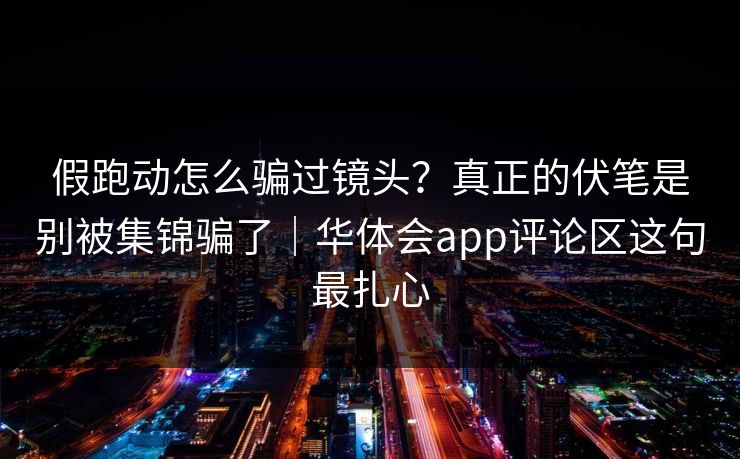 假跑动怎么骗过镜头？真正的伏笔是别被集锦骗了｜华体会app评论区这句最扎心