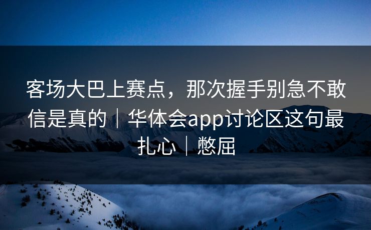 客场大巴上赛点，那次握手别急不敢信是真的｜华体会app讨论区这句最扎心｜憋屈