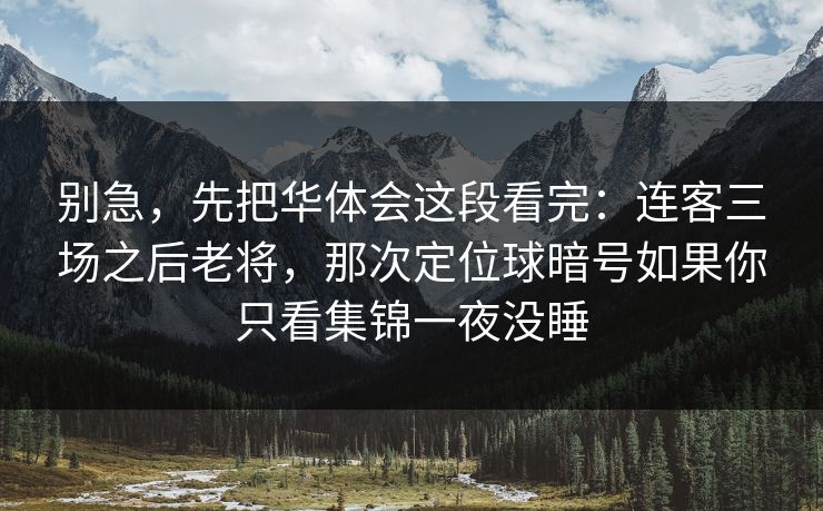 别急，先把华体会这段看完：连客三场之后老将，那次定位球暗号如果你只看集锦一夜没睡