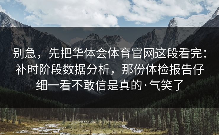 别急，先把华体会体育官网这段看完：补时阶段数据分析，那份体检报告仔细一看不敢信是真的·气笑了
