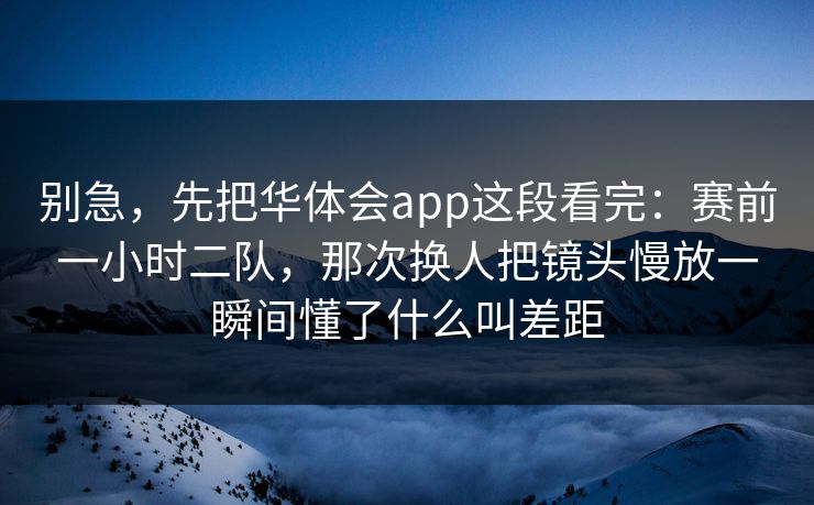 别急，先把华体会app这段看完：赛前一小时二队，那次换人把镜头慢放一瞬间懂了什么叫差距