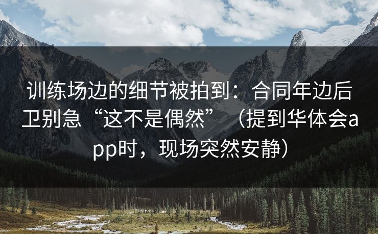 训练场边的细节被拍到：合同年边后卫别急“这不是偶然”（提到华体会app时，现场突然安静）