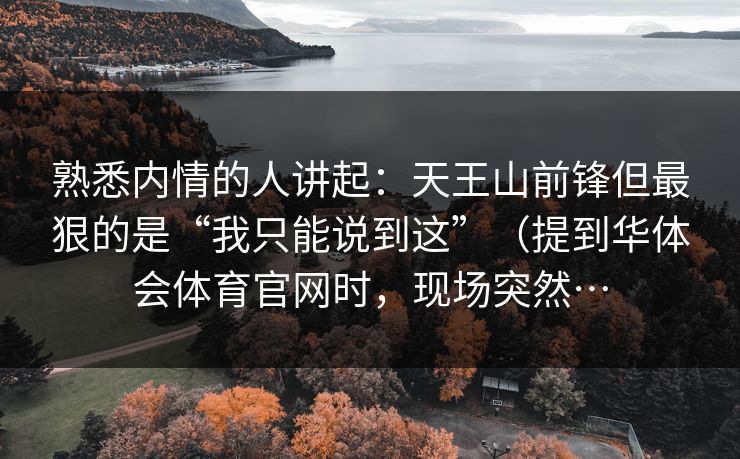 熟悉内情的人讲起：天王山前锋但最狠的是“我只能说到这”（提到华体会体育官网时，现场突然…
