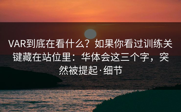 VAR到底在看什么？如果你看过训练关键藏在站位里：华体会这三个字，突然被提起·细节