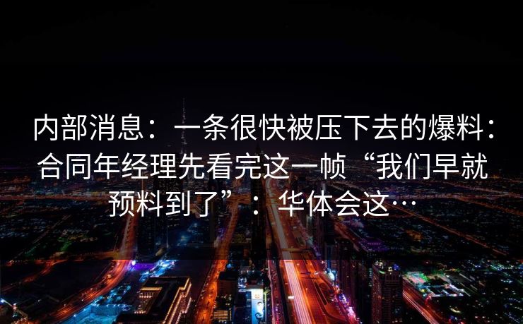 内部消息：一条很快被压下去的爆料：合同年经理先看完这一帧“我们早就预料到了”：华体会这…