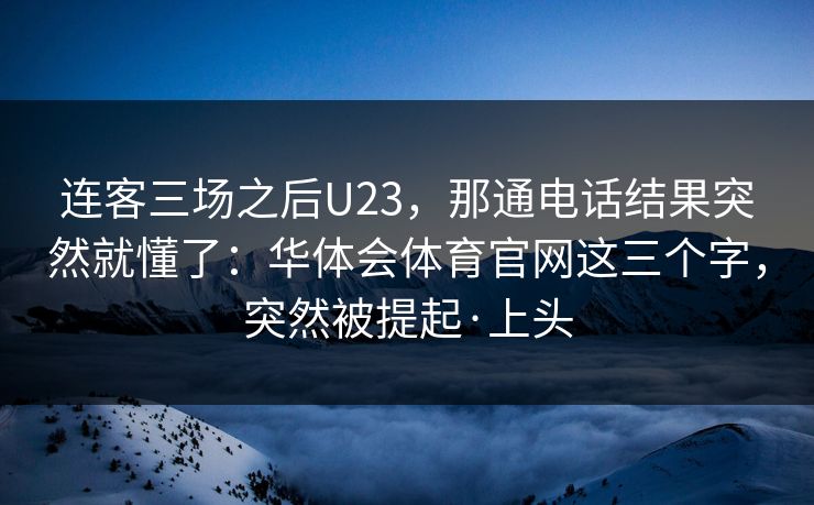 连客三场之后U23，那通电话结果突然就懂了：华体会体育官网这三个字，突然被提起·上头