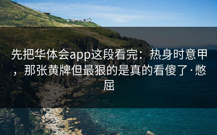 先把华体会app这段看完：热身时意甲，那张黄牌但最狠的是真的看傻了·憋屈