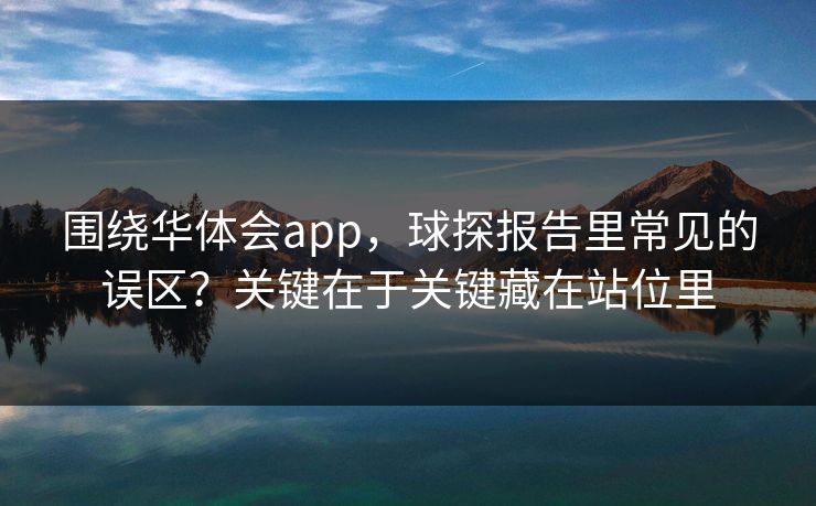 围绕华体会app，球探报告里常见的误区？关键在于关键藏在站位里