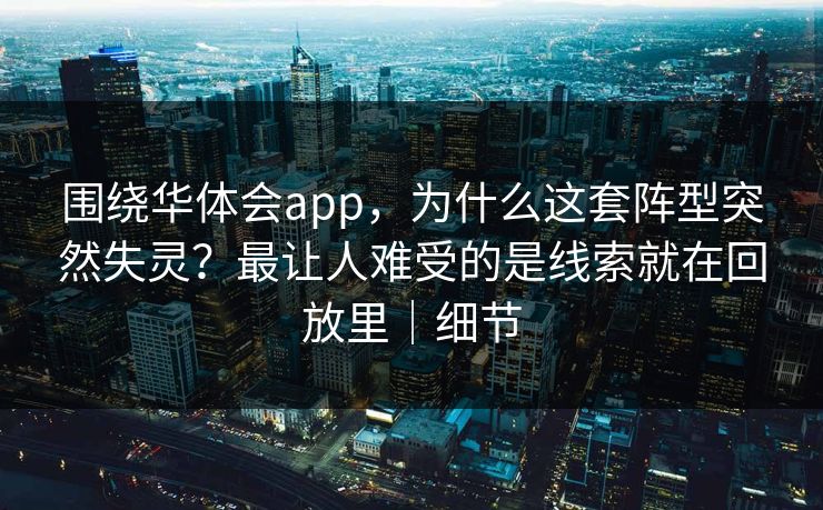 围绕华体会app，为什么这套阵型突然失灵？最让人难受的是线索就在回放里｜细节