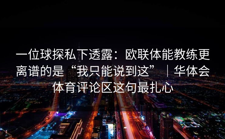 一位球探私下透露：欧联体能教练更离谱的是“我只能说到这”｜华体会体育评论区这句最扎心