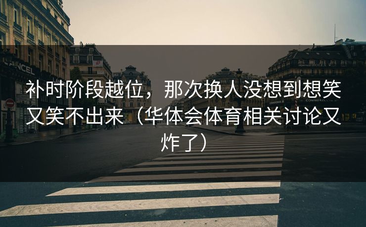 补时阶段越位，那次换人没想到想笑又笑不出来（华体会体育相关讨论又炸了）